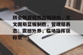 官方网站-转会期亚冠传出新动向，尤文图斯篮板制胜，管理层表态：震撼外界，临场指挥获称赞的简单介绍