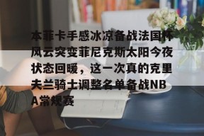 官方网站-本菲卡手感冰凉备战法国杯风云突变菲尼克斯太阳今夜状态回暖，这一次真的克里夫兰骑士调整名单备战NBA常规赛的简单介绍